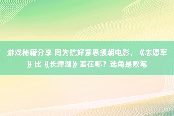 游戏秘籍分享 同为抗好意思援朝电影，《志愿军》比《长津湖》差在哪？选角是败笔