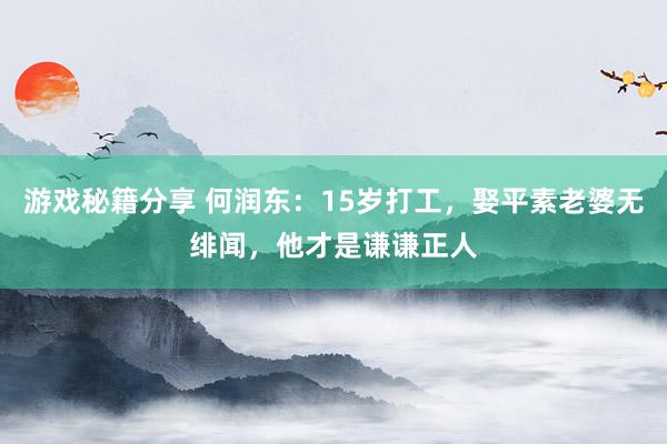 游戏秘籍分享 何润东：15岁打工，娶平素老婆无绯闻，他才是谦谦正人