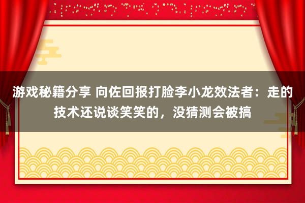 游戏秘籍分享 向佐回报打脸李小龙效法者：走的技术还说谈笑笑的，没猜测会被搞