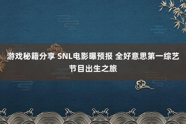 游戏秘籍分享 SNL电影曝预报 全好意思第一综艺节目出生之旅