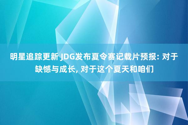 明星追踪更新 JDG发布夏令赛记载片预报: 对于缺憾与成长, 对于这个夏天和咱们