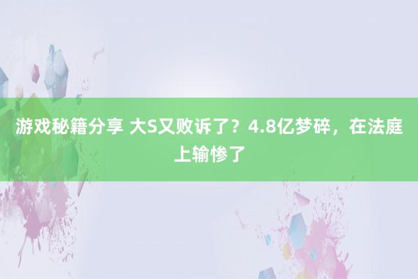 游戏秘籍分享 大S又败诉了？4.8亿梦碎，在法庭上输惨了