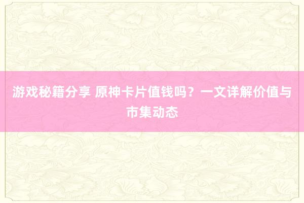 游戏秘籍分享 原神卡片值钱吗？一文详解价值与市集动态