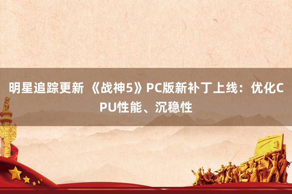 明星追踪更新 《战神5》PC版新补丁上线：优化CPU性能、沉稳性