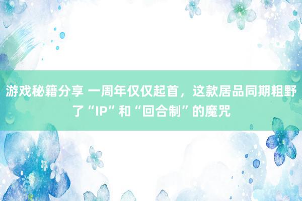 游戏秘籍分享 一周年仅仅起首，这款居品同期粗野了“IP”和“回合制”的魔咒