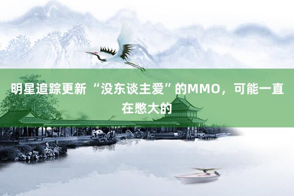 明星追踪更新 “没东谈主爱”的MMO，可能一直在憋大的