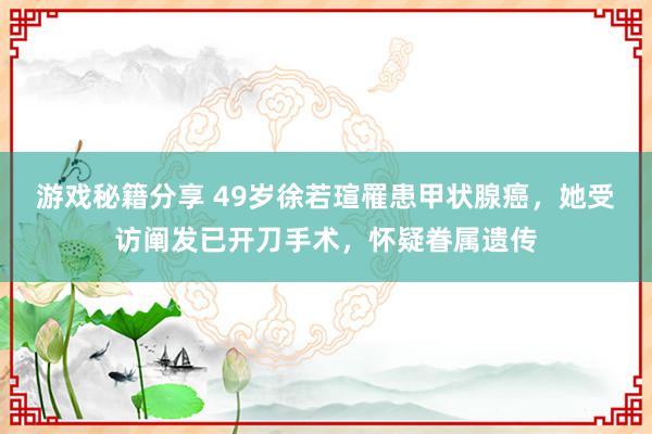 游戏秘籍分享 49岁徐若瑄罹患甲状腺癌，她受访阐发已开刀手术，怀疑眷属遗传