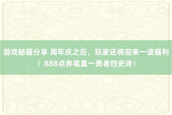 游戏秘籍分享 周年庆之后，玩家还将迎来一波福利！888点券笔直一勇者四史诗！