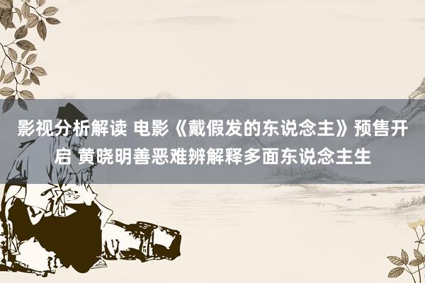 影视分析解读 电影《戴假发的东说念主》预售开启 黄晓明善恶难辨解释多面东说念主生