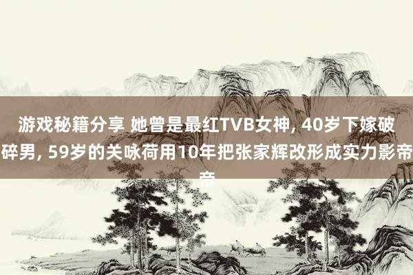 游戏秘籍分享 她曾是最红TVB女神, 40岁下嫁破碎男, 59岁的关咏荷用10年把张家辉改形成实力影帝