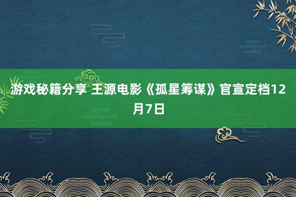 游戏秘籍分享 王源电影《孤星筹谋》官宣定档12月7日