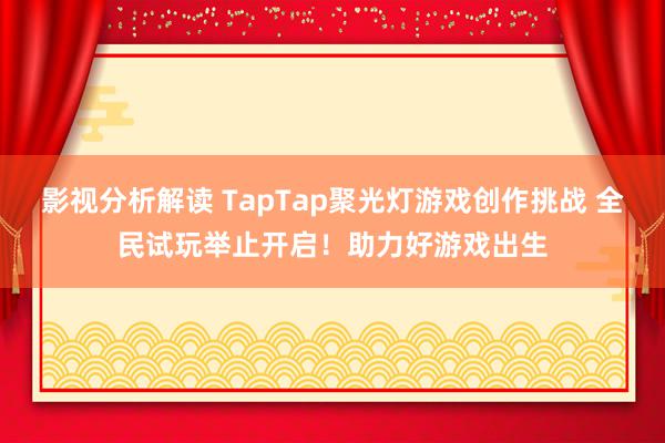 影视分析解读 TapTap聚光灯游戏创作挑战 全民试玩举止开启！助力好游戏出生