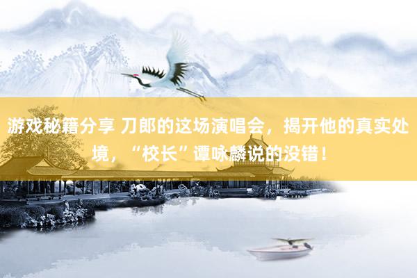 游戏秘籍分享 刀郎的这场演唱会，揭开他的真实处境，“校长”谭咏麟说的没错！