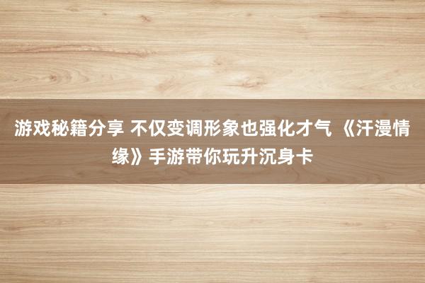 游戏秘籍分享 不仅变调形象也强化才气 《汗漫情缘》手游带你玩升沉身卡