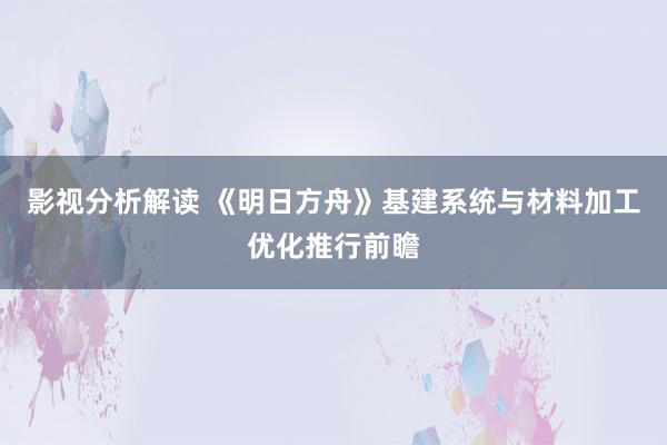 影视分析解读 《明日方舟》基建系统与材料加工优化推行前瞻