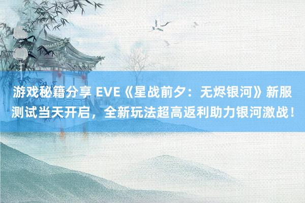 游戏秘籍分享 EVE《星战前夕：无烬银河》新服测试当天开启，全新玩法超高返利助力银河激战！