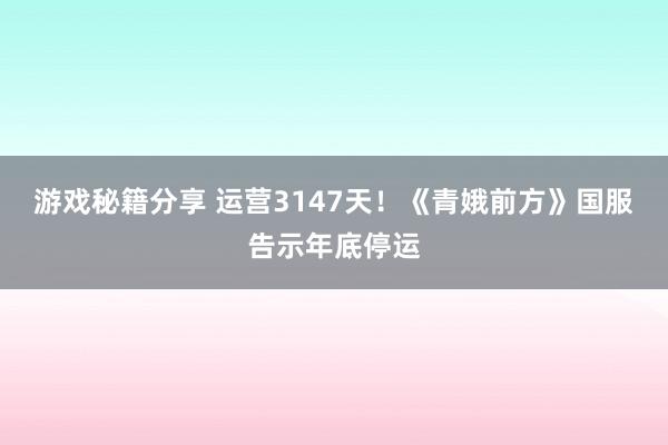 游戏秘籍分享 运营3147天！《青娥前方》国服告示年底停运