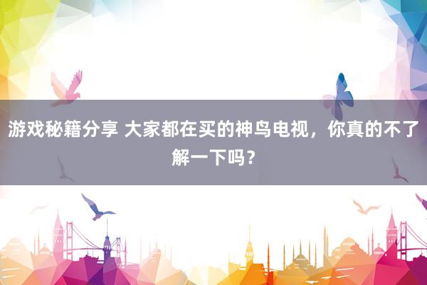 游戏秘籍分享 大家都在买的神鸟电视，你真的不了解一下吗？