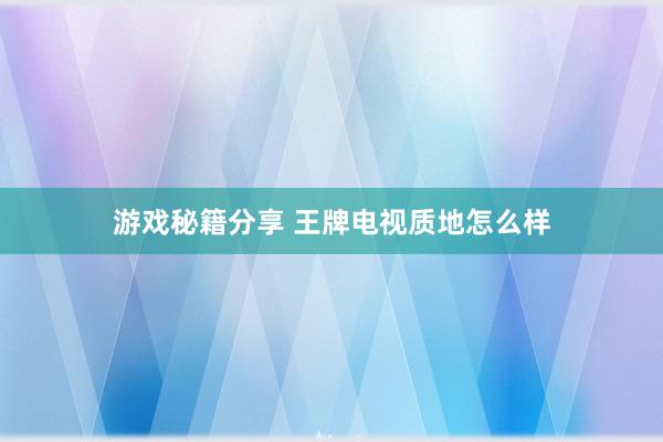 游戏秘籍分享 王牌电视质地怎么样