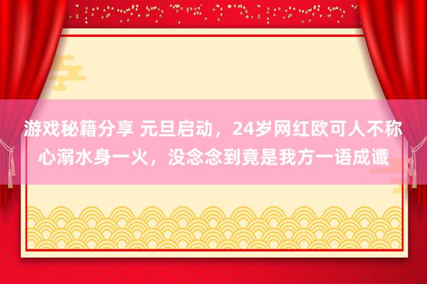 游戏秘籍分享 元旦启动，24岁网红欧可人不称心溺水身一火，没念念到竟是我方一语成谶