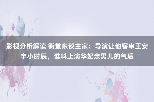 影视分析解读 衖堂东谈主家：导演让他客串王安宇小时辰，谁料上演华妃亲男儿的气质