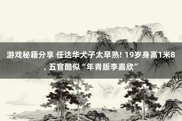 游戏秘籍分享 任达华犬子太早熟! 19岁身高1米8, 五官酷似“年青版李嘉欣”