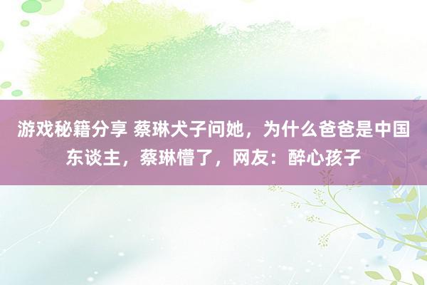 游戏秘籍分享 蔡琳犬子问她，为什么爸爸是中国东谈主，蔡琳懵了，网友：醉心孩子