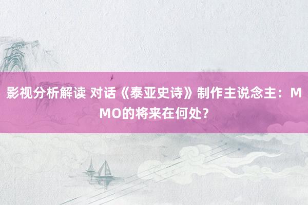 影视分析解读 对话《泰亚史诗》制作主说念主：MMO的将来在何处？