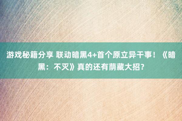 游戏秘籍分享 联动暗黑4+首个原立异干事！《暗黑：不灭》真的还有荫藏大招？