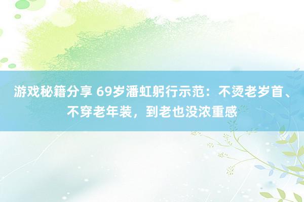 游戏秘籍分享 69岁潘虹躬行示范：不烫老岁首、不穿老年装，到老也没浓重感