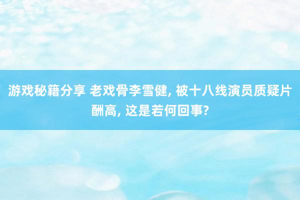 游戏秘籍分享 老戏骨李雪健, 被十八线演员质疑片酬高, 这是若何回事?