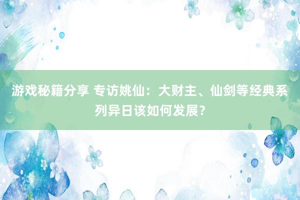 游戏秘籍分享 专访姚仙：大财主、仙剑等经典系列异日该如何发展？