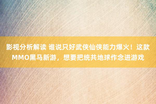 影视分析解读 谁说只好武侠仙侠能力爆火！这款MMO黑马新游，想要把统共地球作念进游戏