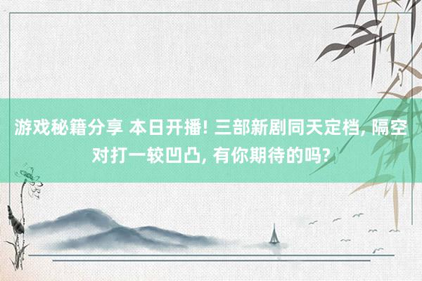 游戏秘籍分享 本日开播! 三部新剧同天定档, 隔空对打一较凹凸, 有你期待的吗?