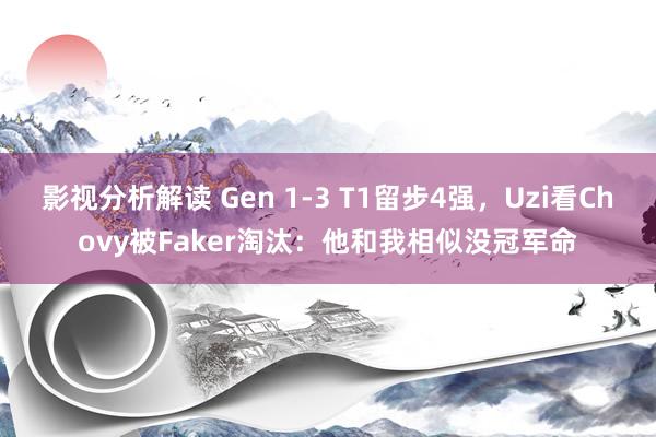 影视分析解读 Gen 1-3 T1留步4强，Uzi看Chovy被Faker淘汰：他和我相似没冠军命