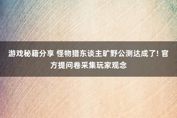 游戏秘籍分享 怪物猎东谈主旷野公测达成了! 官方提问卷采集玩家观念