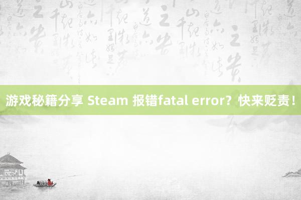 游戏秘籍分享 Steam 报错fatal error？快来贬责！