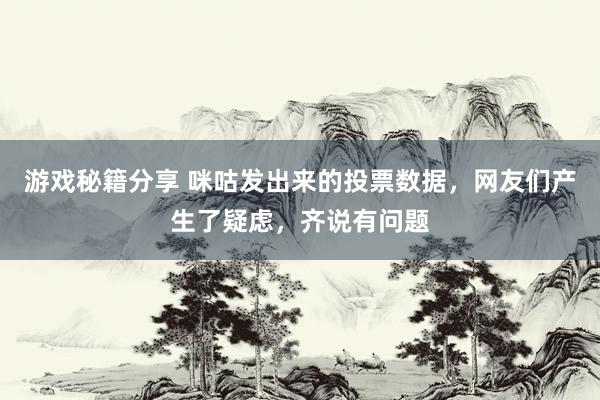 游戏秘籍分享 咪咕发出来的投票数据，网友们产生了疑虑，齐说有问题