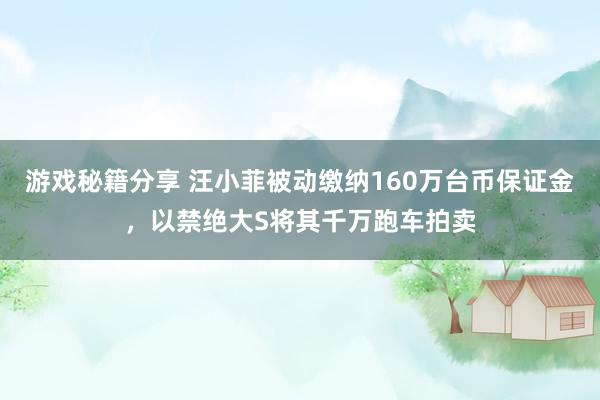 游戏秘籍分享 汪小菲被动缴纳160万台币保证金，以禁绝大S将其千万跑车拍卖