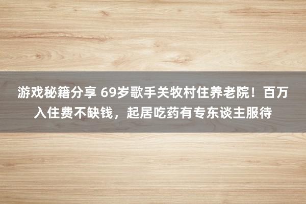 游戏秘籍分享 69岁歌手关牧村住养老院！百万入住费不缺钱，起居吃药有专东谈主服待