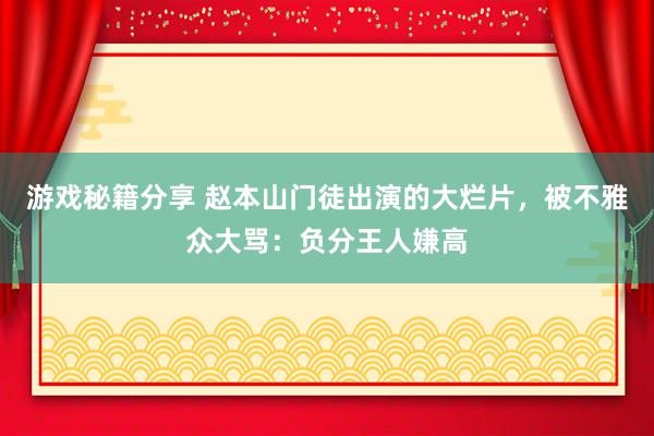 游戏秘籍分享 赵本山门徒出演的大烂片，被不雅众大骂：负分王人嫌高