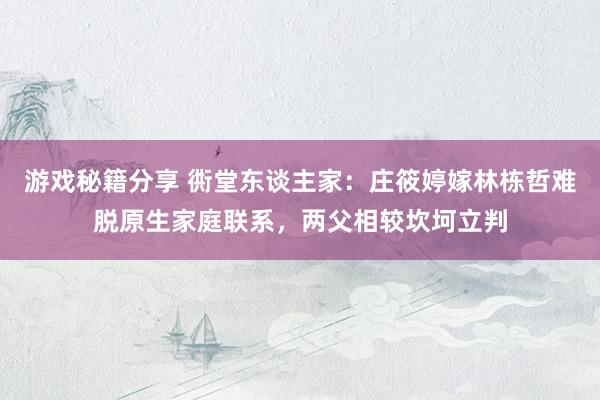 游戏秘籍分享 衖堂东谈主家：庄筱婷嫁林栋哲难脱原生家庭联系，两父相较坎坷立判