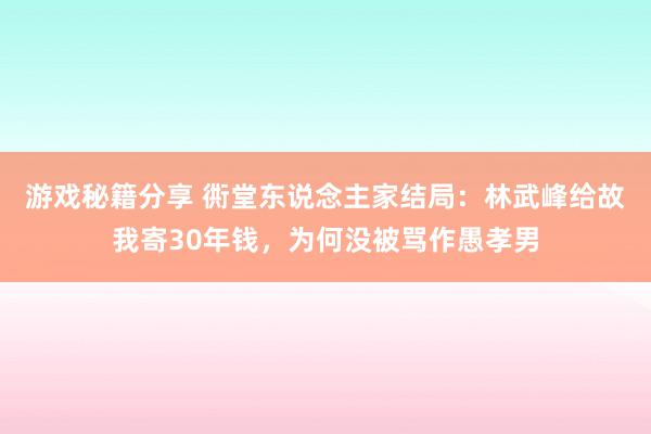 游戏秘籍分享 衖堂东说念主家结局：林武峰给故我寄30年钱，为何没被骂作愚孝男