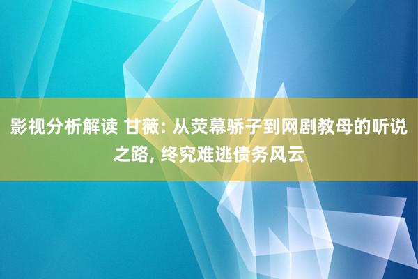 影视分析解读 甘薇: 从荧幕骄子到网剧教母的听说之路, 终究难逃债务风云