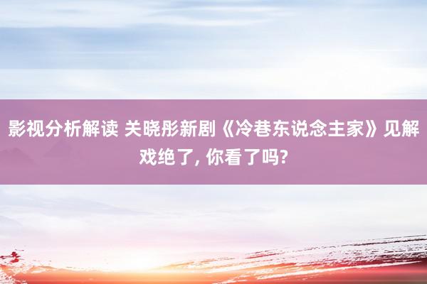 影视分析解读 关晓彤新剧《冷巷东说念主家》见解戏绝了, 你看了吗?