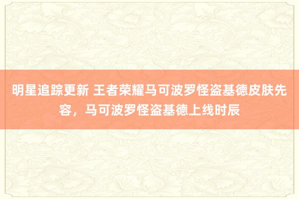 明星追踪更新 王者荣耀马可波罗怪盗基德皮肤先容，马可波罗怪盗基德上线时辰