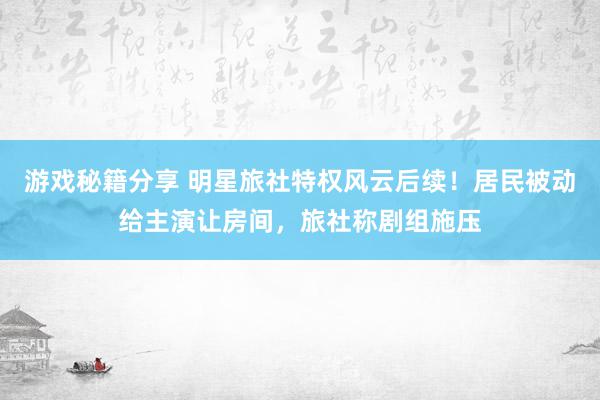 游戏秘籍分享 明星旅社特权风云后续！居民被动给主演让房间，旅社称剧组施压