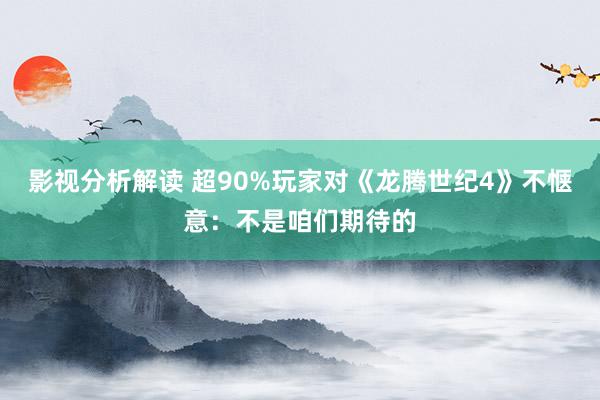 影视分析解读 超90%玩家对《龙腾世纪4》不惬意：不是咱们期待的