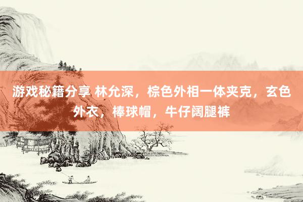 游戏秘籍分享 林允深，棕色外相一体夹克，玄色外衣，棒球帽，牛仔阔腿裤