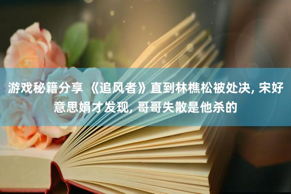 游戏秘籍分享 《追风者》直到林樵松被处决, 宋好意思娟才发现, 哥哥失散是他杀的